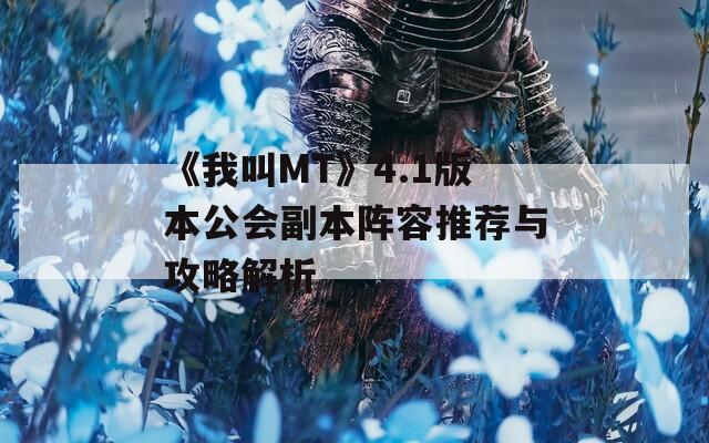 《我叫MT》4.1版本公会副本阵容推荐与攻略解析