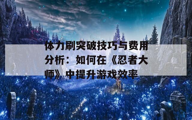 体力刷突破技巧与费用分析：如何在《忍者大师》中提升游戏效率