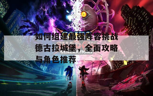 如何组建最强阵容挑战德古拉城堡，全面攻略与角色推荐