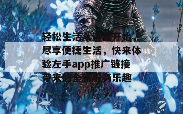 轻松生活从这里开始，尽享便捷生活，快来体验左手app推广链接带来的全新服务乐趣