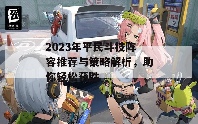 2023年平民斗技阵容推荐与策略解析，助你轻松获胜