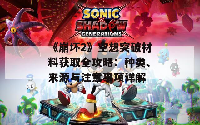 《崩坏2》空想突破材料获取全攻略：种类、来源与注意事项详解