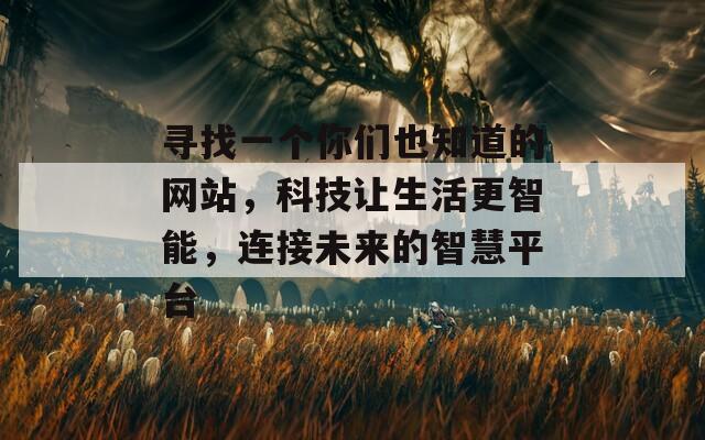 寻找一个你们也知道的网站，科技让生活更智能，连接未来的智慧平台