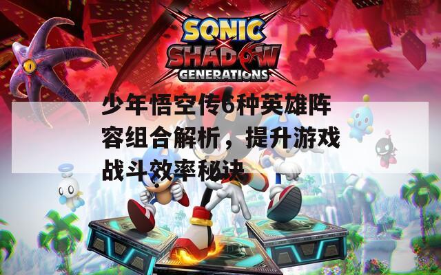 少年悟空传6种英雄阵容组合解析，提升游戏战斗效率秘诀