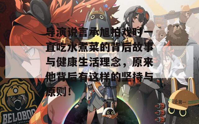 导演说言承旭拍戏时一直吃水煮菜的背后故事与健康生活理念，原来他背后有这样的坚持与原则！