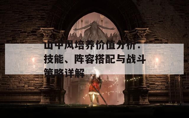 山中风培养价值分析：技能、阵容搭配与战斗策略详解