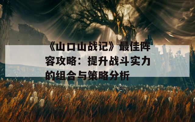 《山口山战记》最佳阵容攻略：提升战斗实力的组合与策略分析