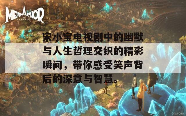 宋小宝电视剧中的幽默与人生哲理交织的精彩瞬间，带你感受笑声背后的深意与智慧。