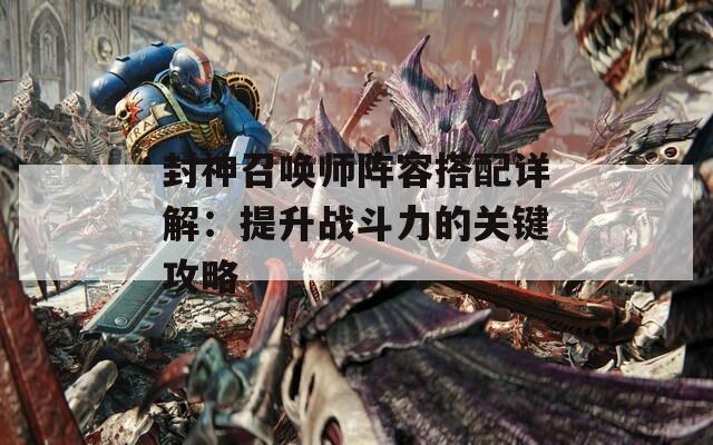 封神召唤师阵容搭配详解：提升战斗力的关键攻略