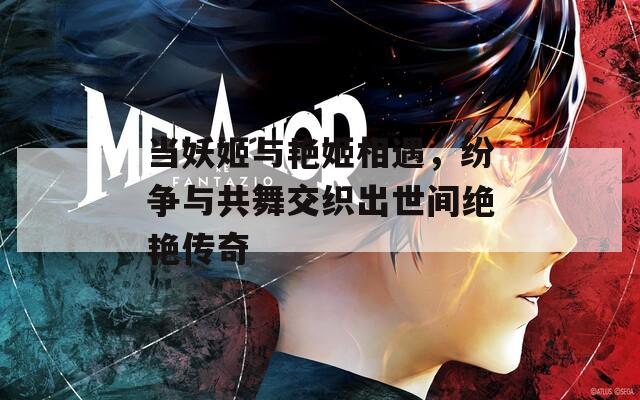 当妖姬与艳姬相遇，纷争与共舞交织出世间绝艳传奇