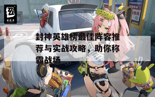 封神英雄榜最佳阵容推荐与实战攻略，助你称霸战场