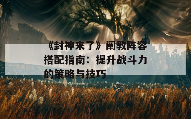 《封神来了》阐教阵容搭配指南：提升战斗力的策略与技巧