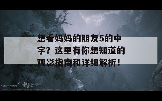 想看妈妈的朋友5的中字？这里有你想知道的观影指南和详细解析！