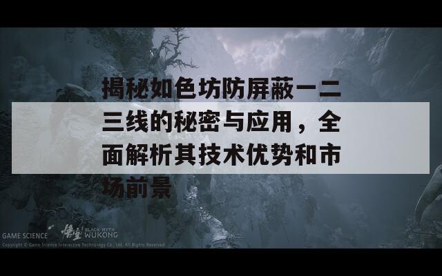 揭秘如色坊防屏蔽一二三线的秘密与应用，全面解析其技术优势和市场前景