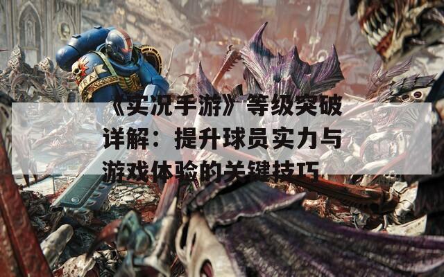 《实况手游》等级突破详解：提升球员实力与游戏体验的关键技巧