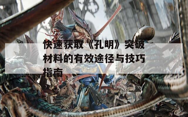 快速获取《孔明》突破材料的有效途径与技巧指南
