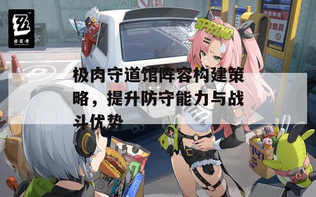 极肉守道馆阵容构建策略，提升防守能力与战斗优势