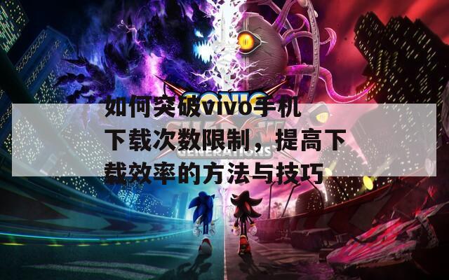 如何突破vivo手机下载次数限制，提高下载效率的方法与技巧
