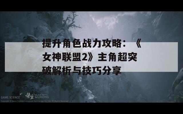 提升角色战力攻略：《女神联盟2》主角超突破解析与技巧分享