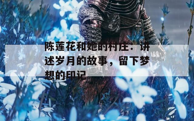 陈莲花和她的村庄：讲述岁月的故事，留下梦想的印记