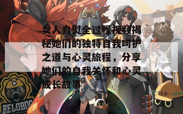 女人自熨全过程视频揭秘她们的独特自我呵护之道与心灵旅程，分享她们的自我关怀和心灵成长故事