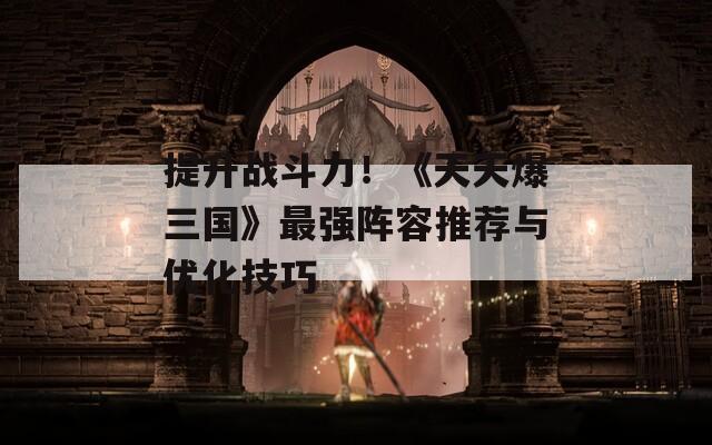 提升战斗力！《天天爆三国》最强阵容推荐与优化技巧