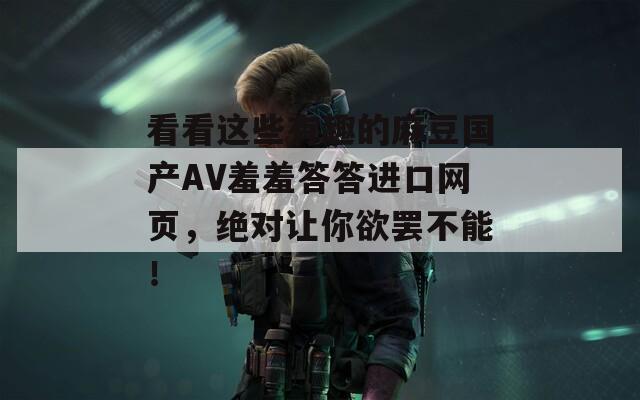 看看这些有趣的麻豆国产AV羞羞答答进口网页，绝对让你欲罢不能！