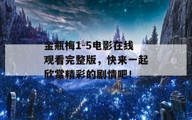 金瓶梅1-5电影在线观看完整版，快来一起欣赏精彩的剧情吧！