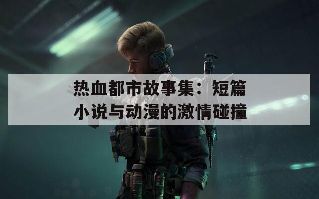 热血都市故事集：短篇小说与动漫的激情碰撞