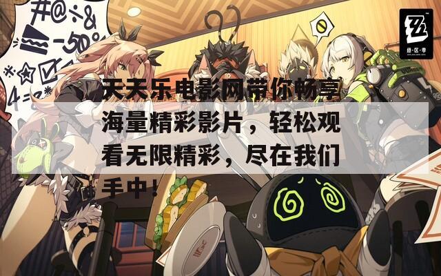 天天乐电影网带你畅享海量精彩影片，轻松观看无限精彩，尽在我们手中！