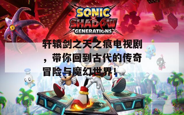 轩辕剑之天之痕电视剧，带你回到古代的传奇冒险与魔幻世界！