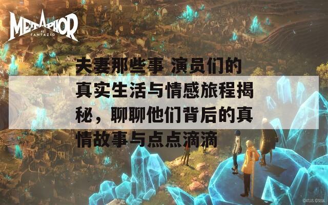 夫妻那些事 演员们的真实生活与情感旅程揭秘，聊聊他们背后的真情故事与点点滴滴