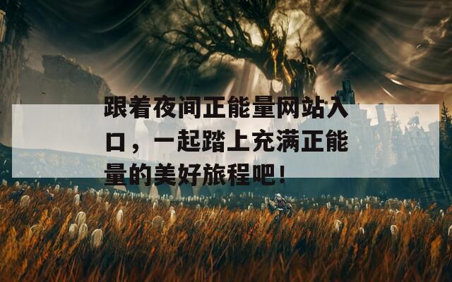 跟着夜间正能量网站入口，一起踏上充满正能量的美好旅程吧！
