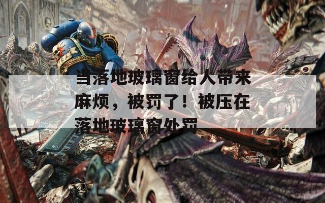 当落地玻璃窗给人带来麻烦，被罚了！被压在落地玻璃窗处罚