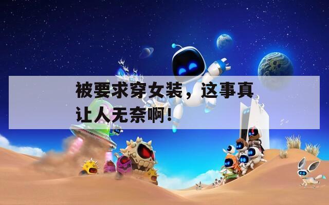 被要求穿女装，这事真让人无奈啊！