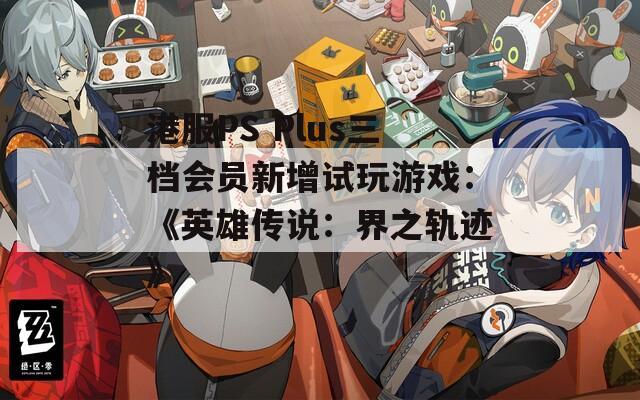 港服PS Plus三档会员新增试玩游戏：《英雄传说：界之轨迹》