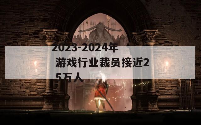 2023-2024年 游戏行业裁员接近2.5万人