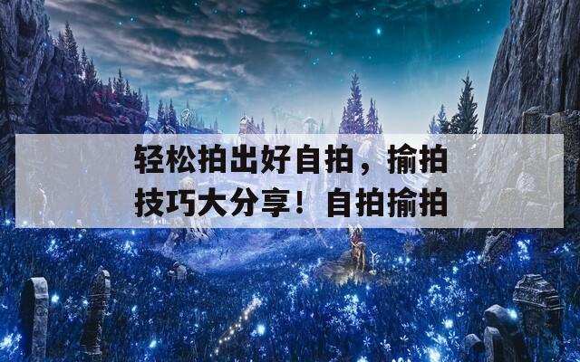 轻松拍出好自拍，揄拍技巧大分享！自拍揄拍