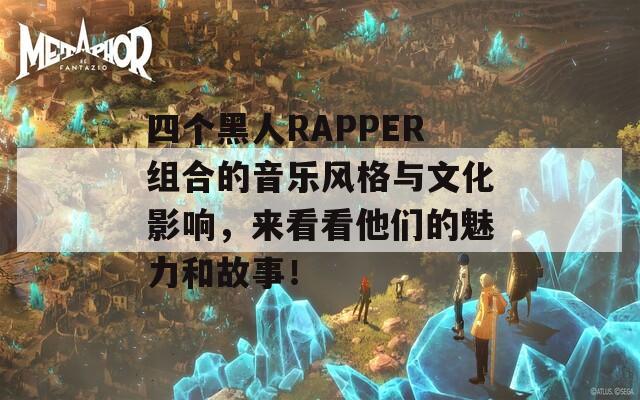 四个黑人RAPPER组合的音乐风格与文化影响，来看看他们的魅力和故事！