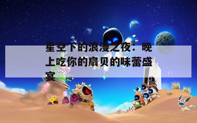 星空下的浪漫之夜：晚上吃你的扇贝的味蕾盛宴