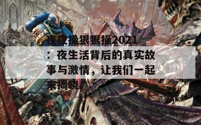 夜夜操狠狠操2021：夜生活背后的真实故事与激情，让我们一起来揭晓！
