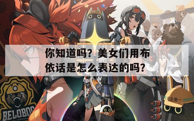 你知道吗？美女们用布依话是怎么表达的吗？
