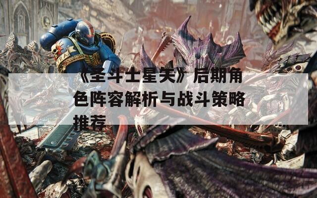《圣斗士星矢》后期角色阵容解析与战斗策略推荐