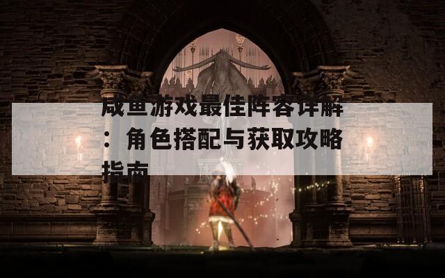 咸鱼游戏最佳阵容详解：角色搭配与获取攻略指南