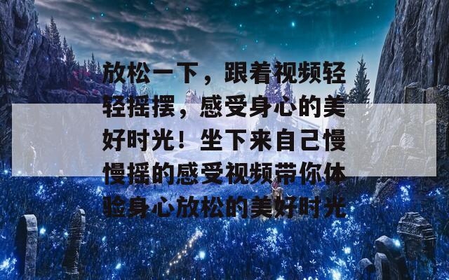 放松一下，跟着视频轻轻摇摆，感受身心的美好时光！坐下来自己慢慢摇的感受视频带你体验身心放松的美好时光