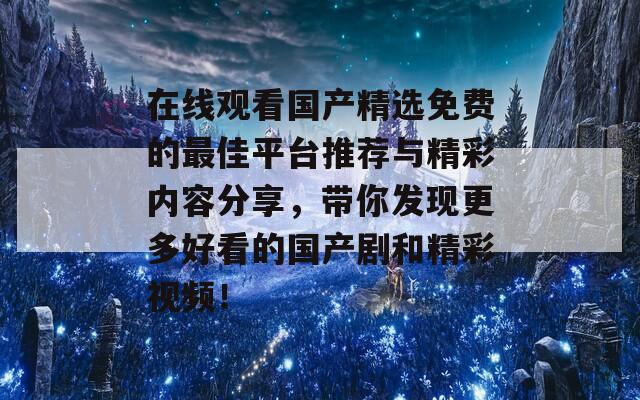 在线观看国产精选免费的最佳平台推荐与精彩内容分享，带你发现更多好看的国产剧和精彩视频！