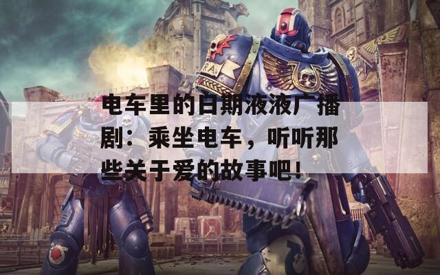 电车里的日期液液广播剧：乘坐电车，听听那些关于爱的故事吧！