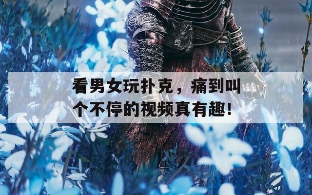 看男女玩扑克，痛到叫个不停的视频真有趣！