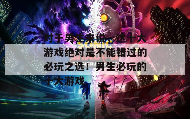 对于男生来说，这十大游戏绝对是不能错过的必玩之选！男生必玩的十大游戏