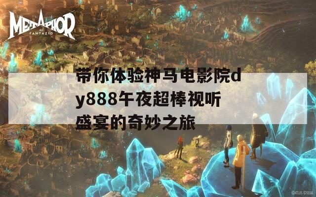 带你体验神马电影院dy888午夜超棒视听盛宴的奇妙之旅